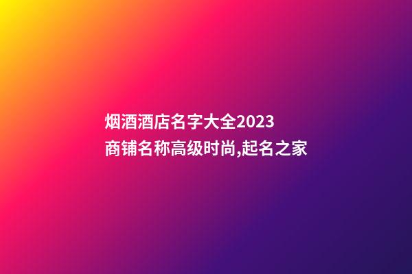 烟酒酒店名字大全2023 商铺名称高级时尚,起名之家-第1张-店铺起名-玄机派